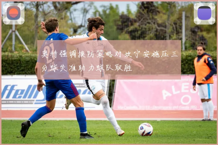 奥特强调换防策略对坎宁安施压三分球失准助力球队取胜