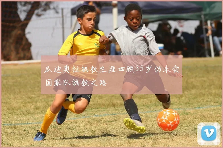 瓜迪奥拉执教生涯回顾55岁仍未尝国家队执教之路