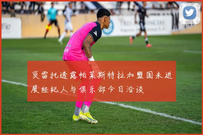莫雷托透露帕莱斯特拉加盟国米进展经纪人与俱乐部今日洽谈
