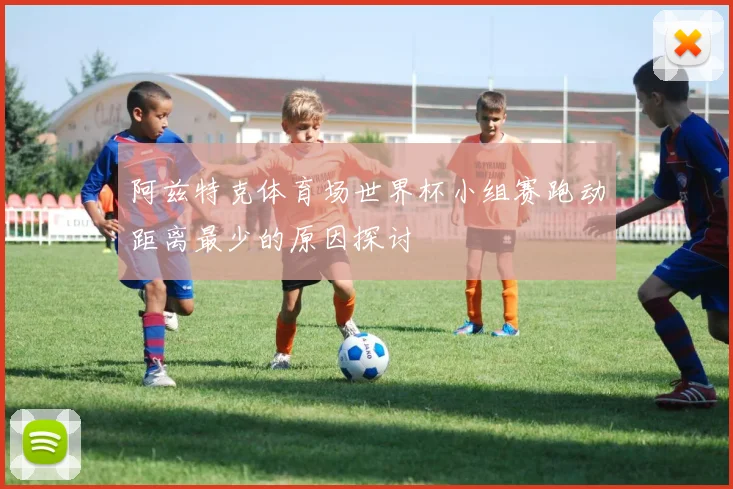 阿兹特克体育场世界杯小组赛跑动距离最少的原因探讨