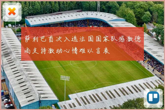 萨利巴首次入选法国国家队感激德尚支持激动心情难以言表