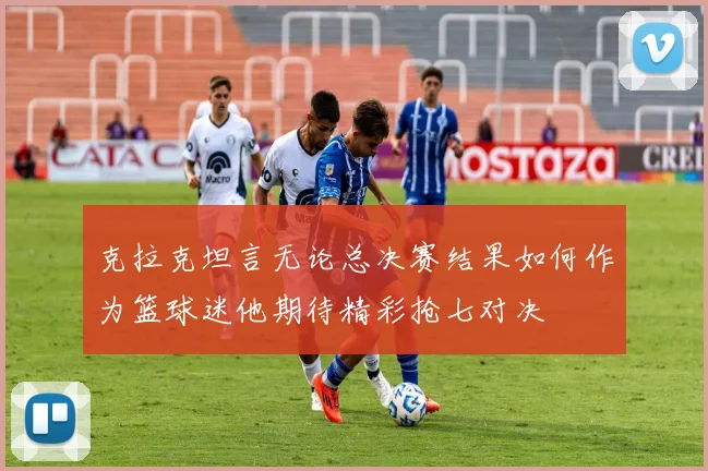 克拉克坦言无论总决赛结果如何作为篮球迷他期待精彩抢七对决