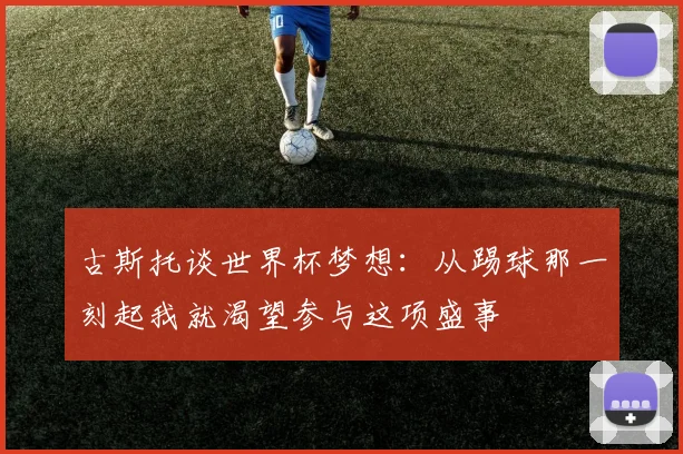 古斯托谈世界杯梦想：从踢球那一刻起我就渴望参与这项盛事