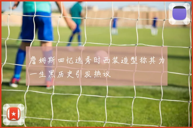 詹姆斯回忆选秀时西装造型称其为一生黑历史引发热议