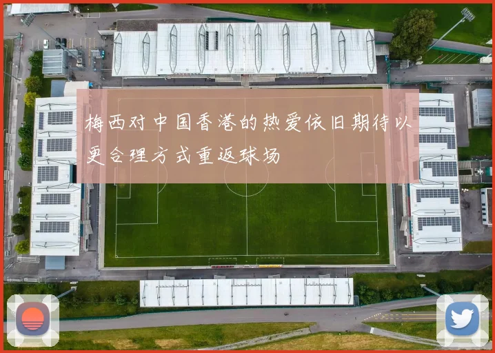 梅西对中国香港的热爱依旧期待以更合理方式重返球场