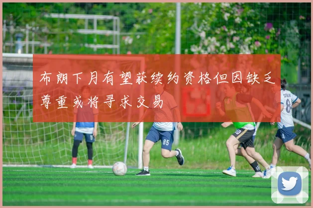 布朗下月有望获续约资格但因缺乏尊重或将寻求交易