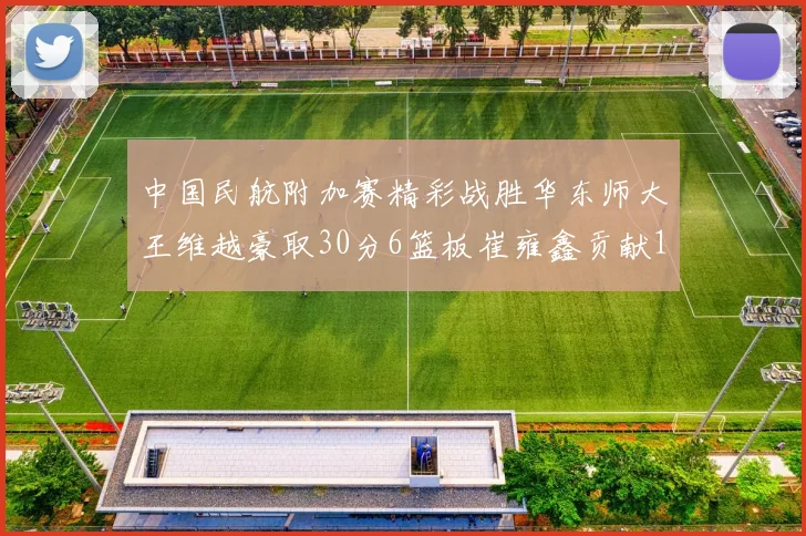 中国民航附加赛精彩战胜华东师大王维越豪取30分6篮板崔雍鑫贡献12分13篮板15助攻