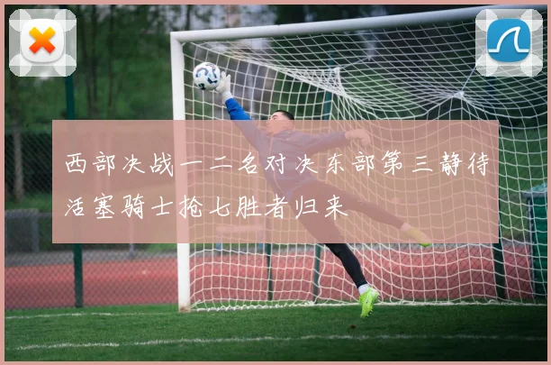 西部决战一二名对决东部第三静待活塞骑士抢七胜者归来