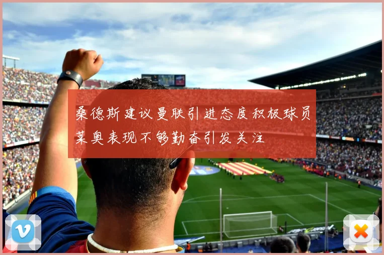 桑德斯建议曼联引进态度积极球员莱奥表现不够勤奋引发关注