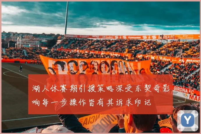 湖人休赛期引援策略深受东契奇影响每一步操作皆有其诉求印记