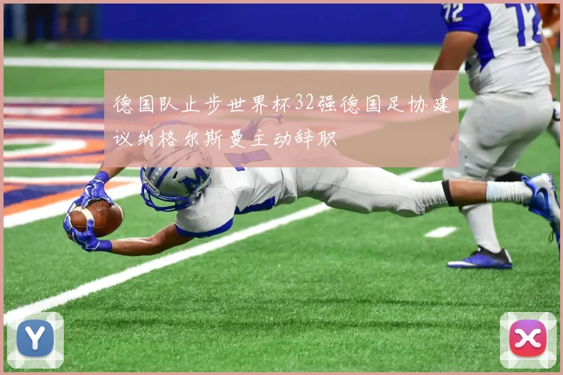 德国队止步世界杯32强德国足协建议纳格尔斯曼主动辞职