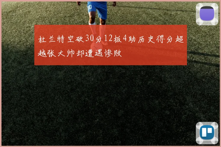杜兰特空砍30分12板4助历史得分超越张大帅却遭遇惨败