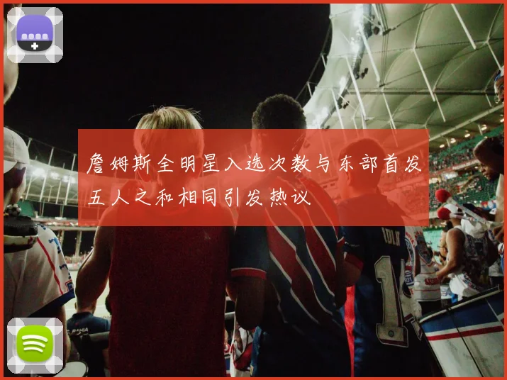 詹姆斯全明星入选次数与东部首发五人之和相同引发热议