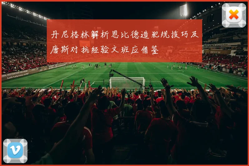 丹尼格林解析恩比德造犯规技巧及唐斯对抗经验文班应借鉴