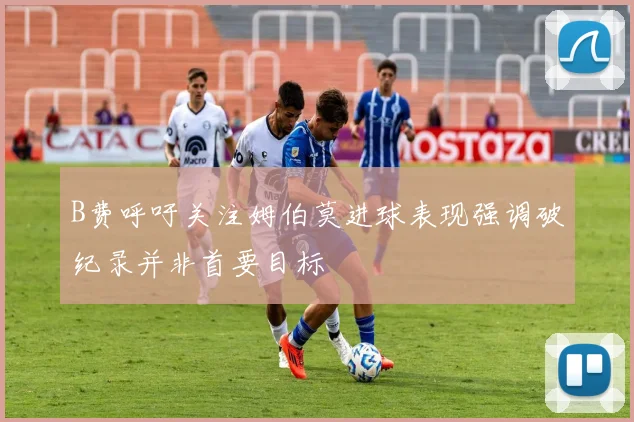 B费呼吁关注姆伯莫进球表现强调破纪录并非首要目标
